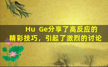 Hu  Ge分享了高反应的精彩技巧，引起了激烈的讨论